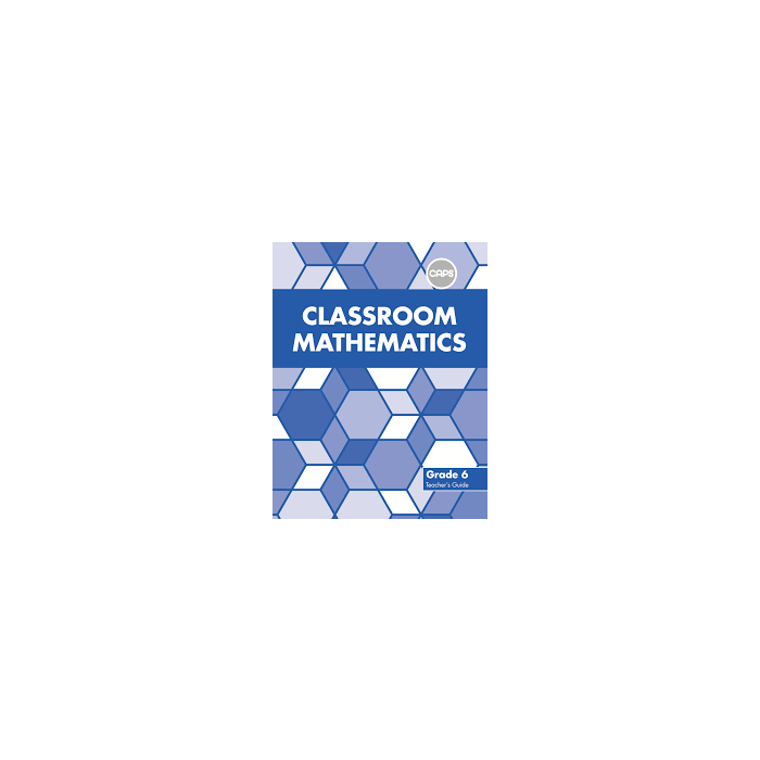 Classroom Mathematics Grade 6 Teacher's Guide (CAPS Aligned)