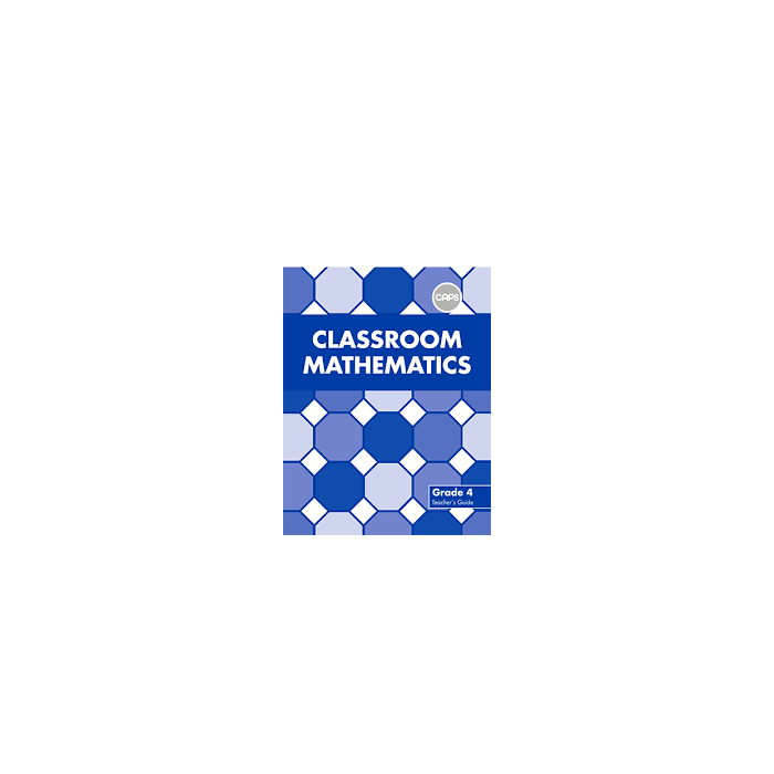 Classroom Mathematics Grade 4 Teacher's Guide (CAPS Aligned)